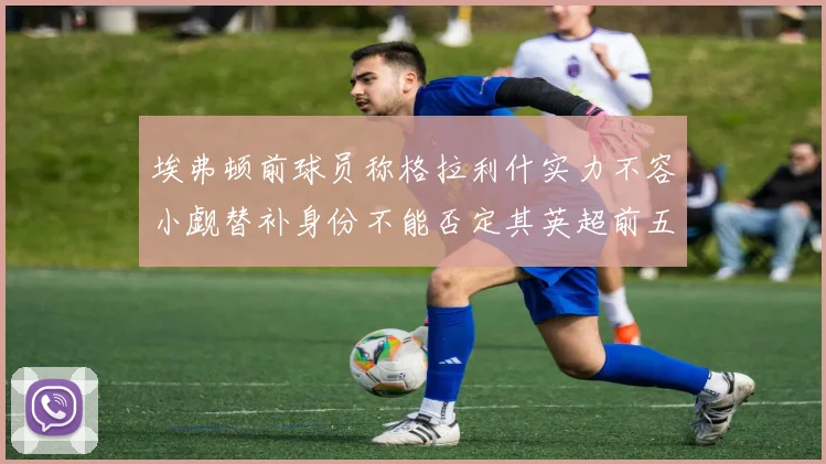 埃弗顿前球员称格拉利什实力不容小觑替补身份不能否定其英超前五地位