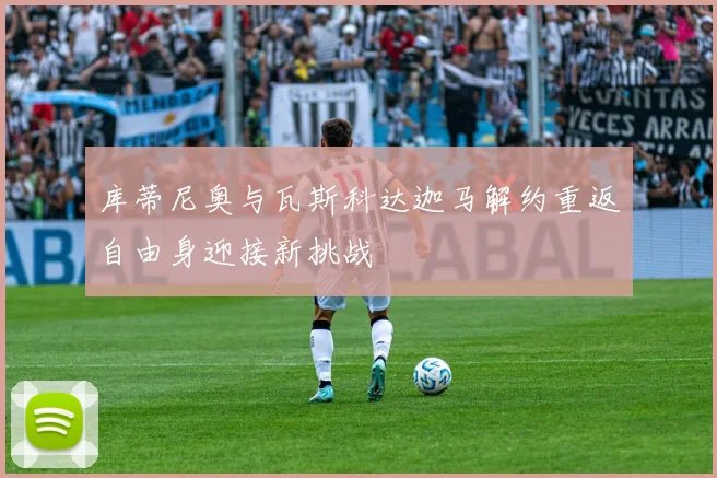 库蒂尼奥与瓦斯科达迦马解约重返自由身迎接新挑战
