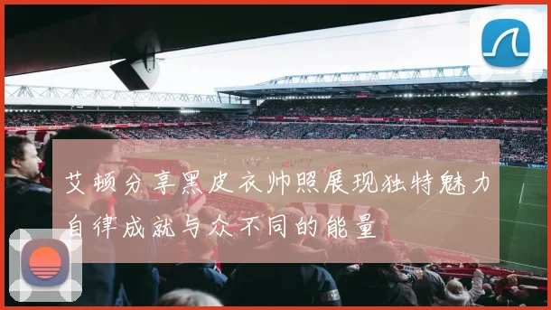 艾顿分享黑皮衣帅照展现独特魅力自律成就与众不同的能量