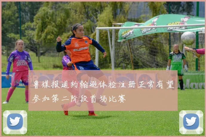 鲁媒报道约翰逊体检注册正常有望参加第二阶段首场比赛
