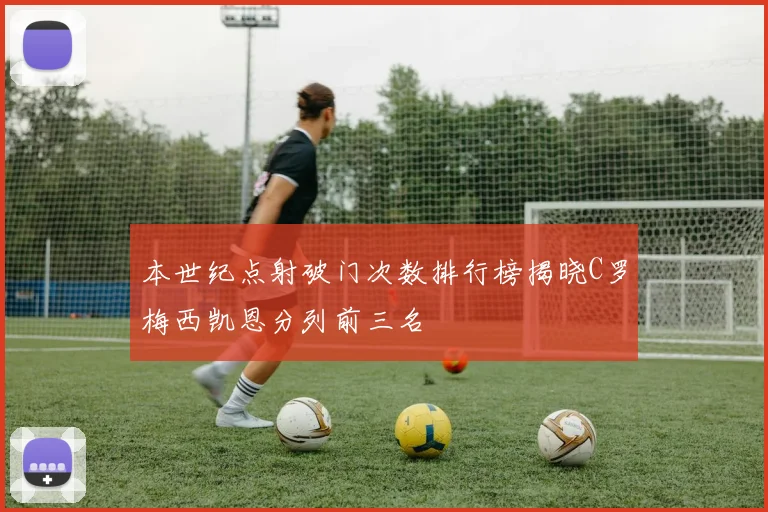 本世纪点射破门次数排行榜揭晓C罗梅西凯恩分列前三名