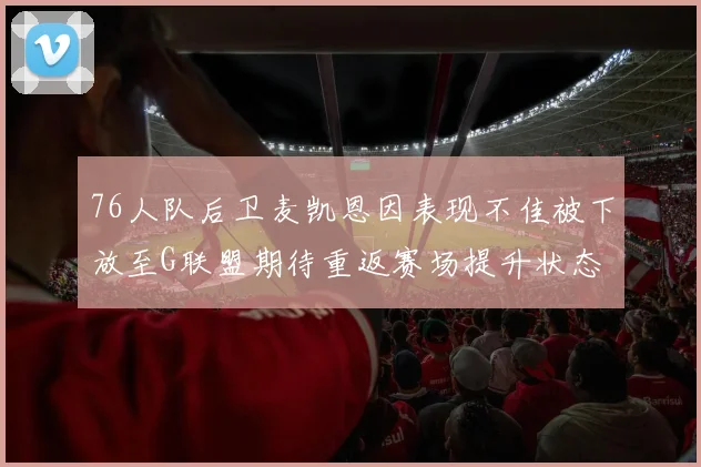 76人队后卫麦凯恩因表现不佳被下放至G联盟期待重返赛场提升状态