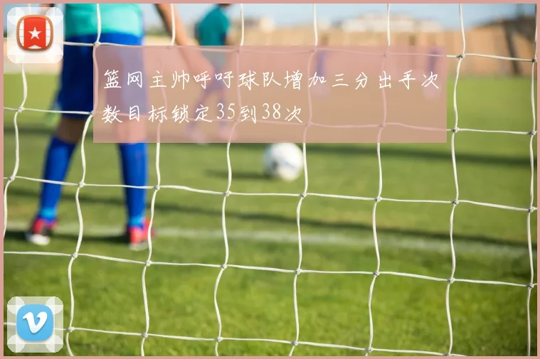 篮网主帅呼吁球队增加三分出手次数目标锁定35到38次