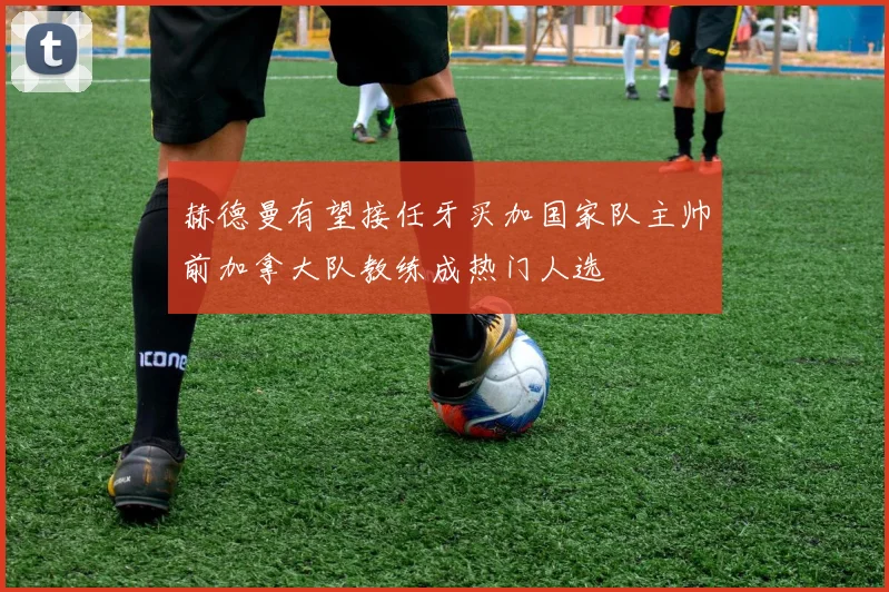 赫德曼有望接任牙买加国家队主帅前加拿大队教练成热门人选