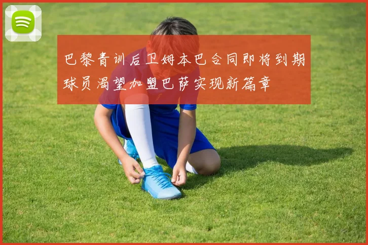 巴黎青训后卫姆本巴合同即将到期球员渴望加盟巴萨实现新篇章