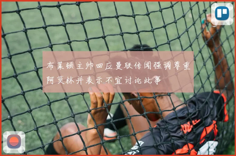 布莱顿主帅回应曼联传闻强调尊重阿莫林并表示不宜讨论此事