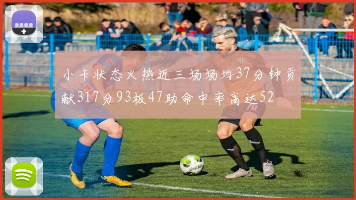 小卡状态火热近三场场均37分钟贡献317分93板47助命中率高达52