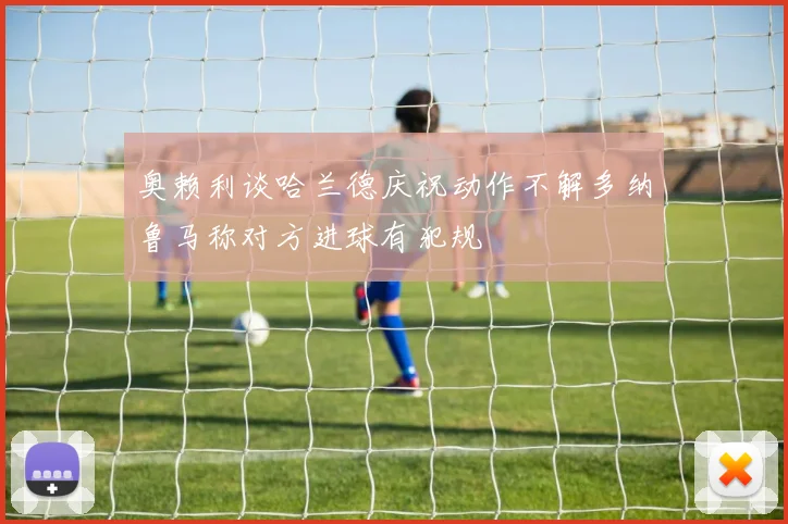 奥赖利谈哈兰德庆祝动作不解多纳鲁马称对方进球有犯规
