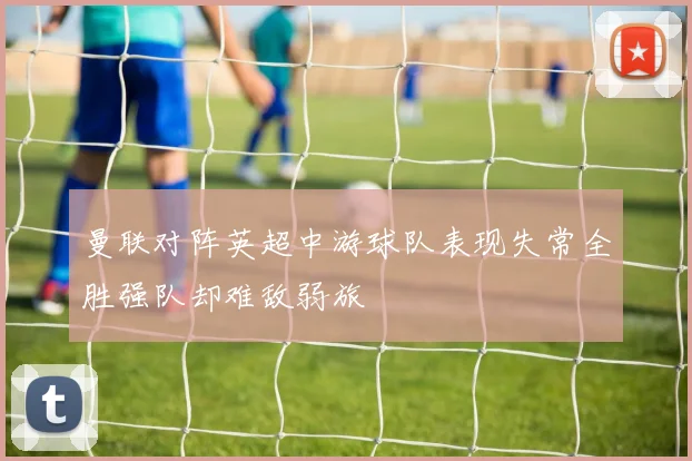 曼联对阵英超中游球队表现失常全胜强队却难敌弱旅