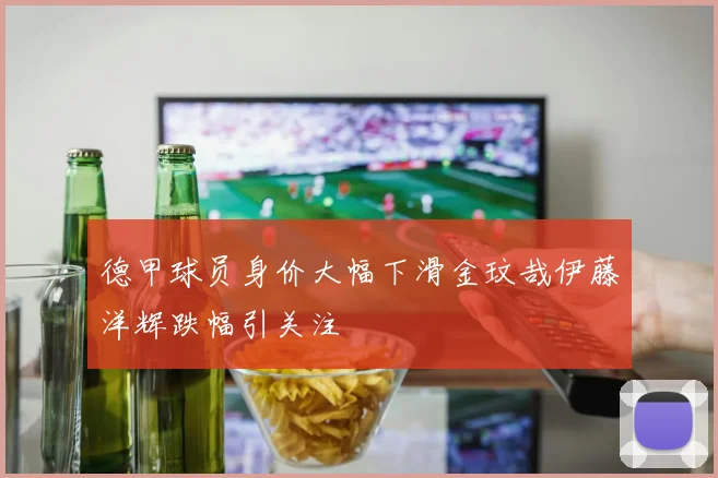 德甲球员身价大幅下滑金玟哉伊藤洋辉跌幅引关注