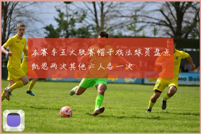 本赛季五大联赛帽子戏法球员盘点凯恩两次其他六人各一次